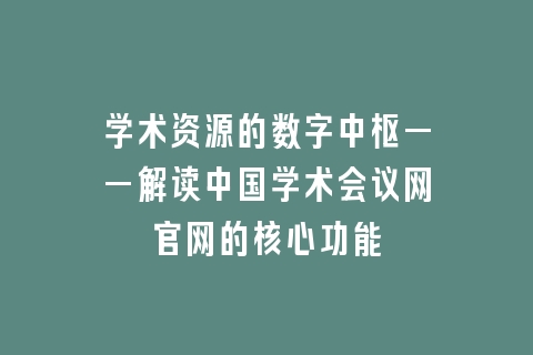 学术资源的数字中枢——解读中国学术会议网官网的核心功能