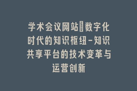 学术会议网站：数字化时代的知识枢纽-知识共享平台的技术变革与运营创新