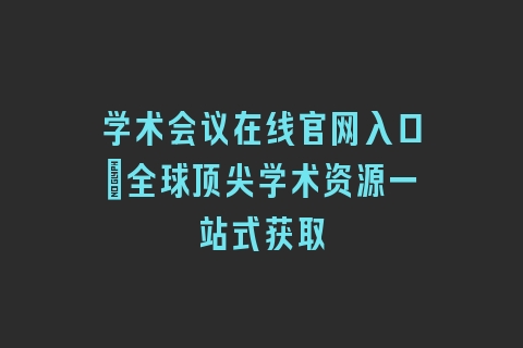 学术会议在线官网入口_全球顶尖学术资源一站式获取