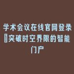 学术会议在线官网登录_突破时空界限的智能门户