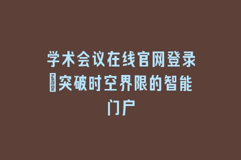 学术会议在线官网登录_突破时空界限的智能门户