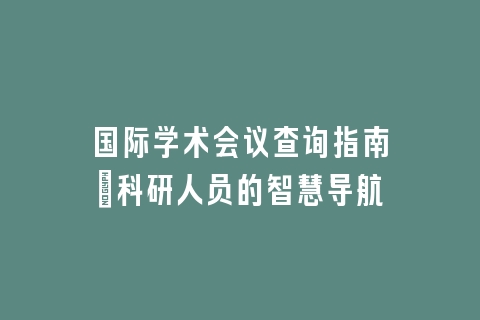 国际学术会议查询指南:科研人员的智慧导航