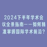2024下半年学术会议全景指南——如何精准掌握国际学术前沿？