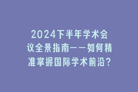 2024下半年学术会议全景指南——如何精准掌握国际学术前沿?
