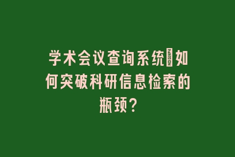 学术会议查询系统:如何突破科研信息检索的瓶颈?
