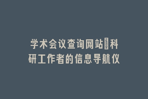 学术会议查询网站_科研工作者的信息导航仪