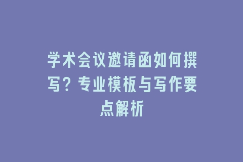 学术会议邀请函如何撰写?专业模板与写作要点解析