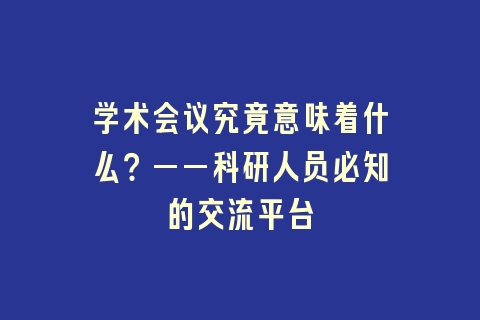 学术会议究竟意味着什么?——科研人员必知的交流平台