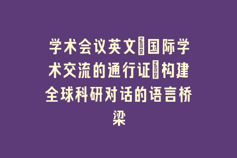 学术会议英文_国际学术交流的通行证|构建全球科研对话的语言桥梁