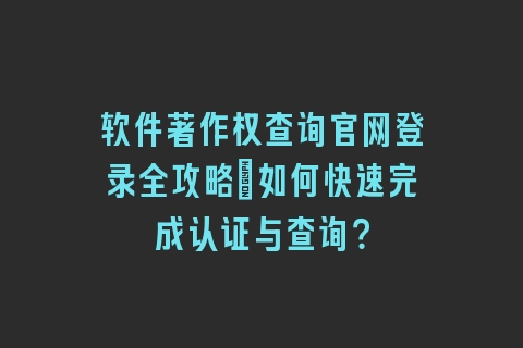 软件著作权查询官网登录全攻略:如何快速完成认证与查询?